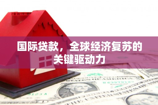 竹崎国际贷款，全球经济复苏的关键驱动力