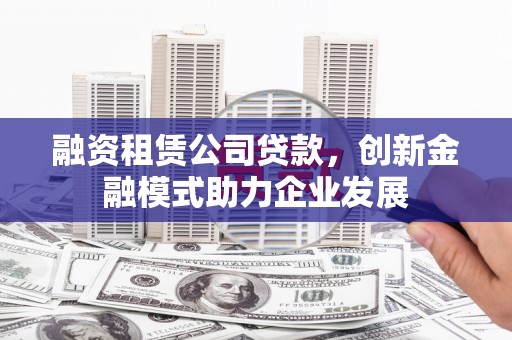竹崎融资租赁公司贷款，创新金融模式助力企业发展