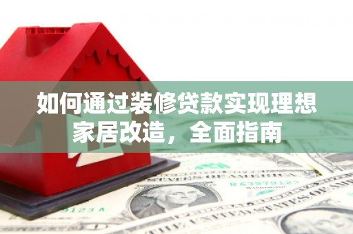 竹崎如何通过装修贷款实现理想家居改造，全面指南