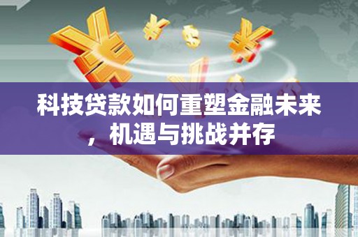 竹崎科技贷款如何重塑金融未来，机遇与挑战并存