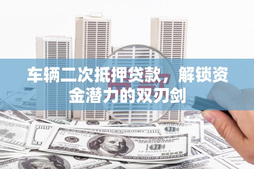 竹崎车辆二次抵押贷款，解锁资金潜力的双刃剑