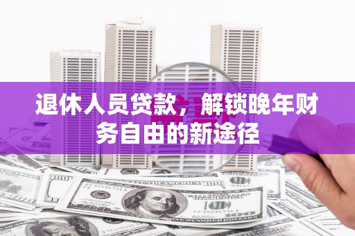 竹崎退休人员贷款，解锁晚年财务自由的新途径