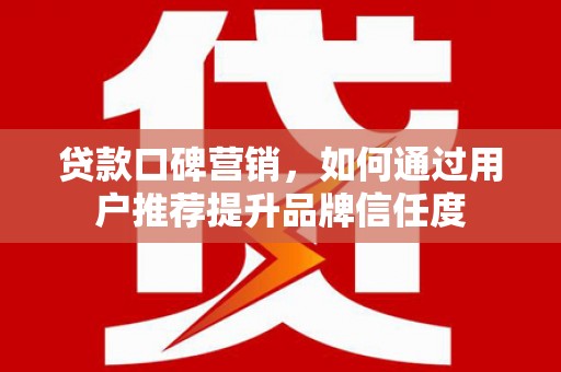 竹崎贷款口碑营销，如何通过用户推荐提升品牌信任度