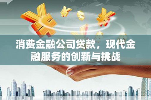 竹崎消费金融公司贷款，现代金融服务的创新与挑战