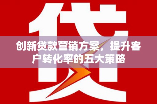 竹崎创新贷款营销方案，提升客户转化率的五大策略
