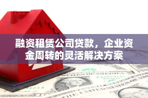 竹崎融资租赁公司贷款，企业资金周转的灵活解决方案