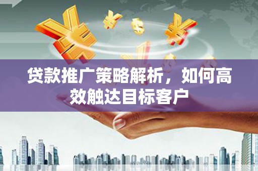 竹崎贷款推广策略解析，如何高效触达目标客户