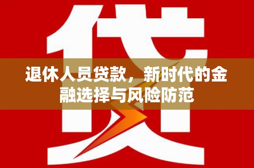 竹崎退休人员贷款，新时代的金融选择与风险防范