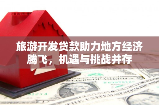 竹崎旅游开发贷款助力地方经济腾飞，机遇与挑战并存
