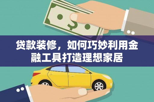 竹崎贷款装修，如何巧妙利用金融工具打造理想家居