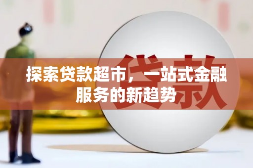 竹崎探索贷款超市，一站式金融服务的新趋势