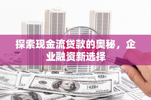 竹崎探索现金流贷款的奥秘，企业融资新选择