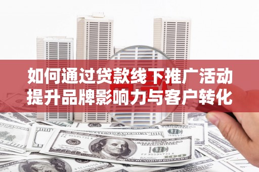 竹崎如何通过贷款线下推广活动提升品牌影响力与客户转化率