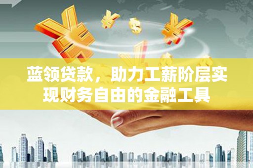 竹崎蓝领贷款，助力工薪阶层实现财务自由的金融工具