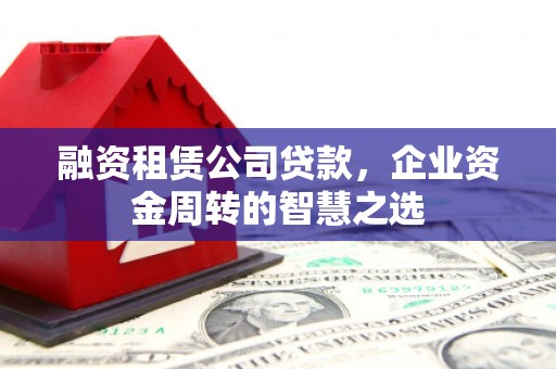 竹崎融资租赁公司贷款，企业资金周转的智慧之选