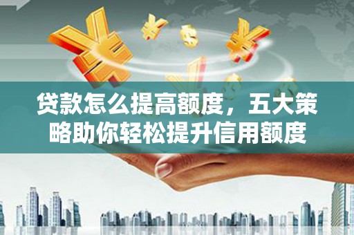 竹崎贷款怎么提高额度，五大策略助你轻松提升信用额度
