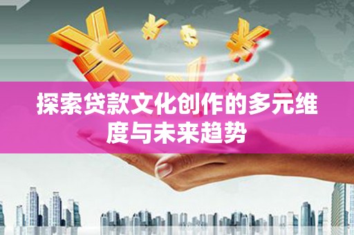 竹崎探索贷款文化创作的多元维度与未来趋势