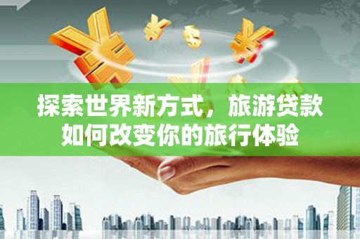 竹崎探索世界新方式，旅游贷款如何改变你的旅行体验