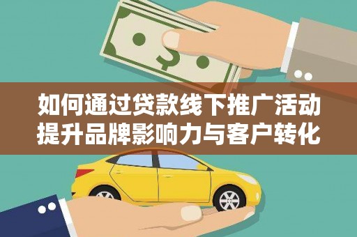 竹崎如何通过贷款线下推广活动提升品牌影响力与客户转化率