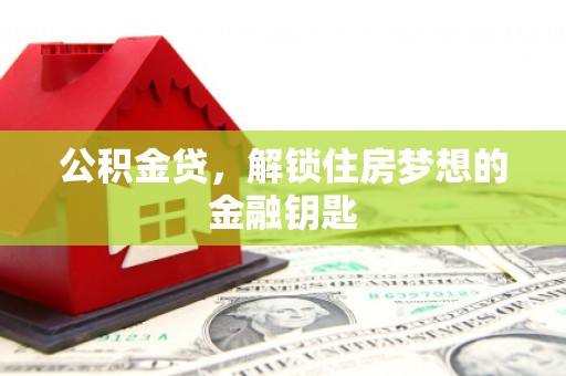 竹崎公积金贷，解锁住房梦想的金融钥匙