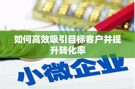 竹崎如何高效吸引目标客户并提升转化率