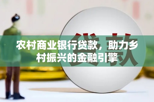 竹崎农村商业银行贷款，助力乡村振兴的金融引擎