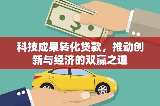 竹崎科技成果转化贷款，推动创新与经济的双赢之道