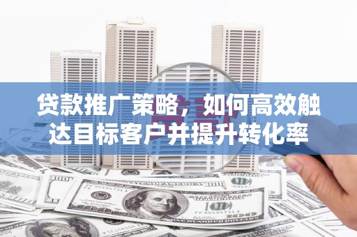 竹崎贷款推广策略，如何高效触达目标客户并提升转化率