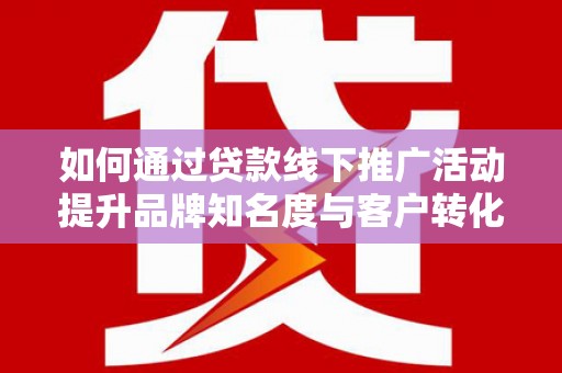 竹崎如何通过贷款线下推广活动提升品牌知名度与客户转化率