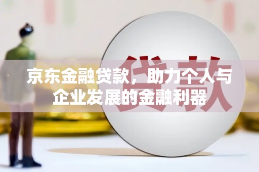 竹崎京东金融贷款，助力个人与企业发展的金融利器