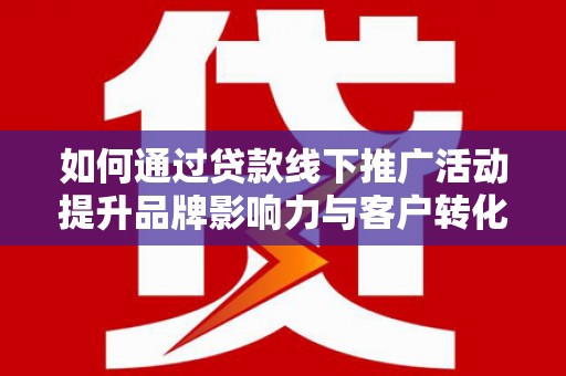 竹崎如何通过贷款线下推广活动提升品牌影响力与客户转化率