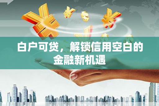 竹崎白户可贷，解锁信用空白的金融新机遇