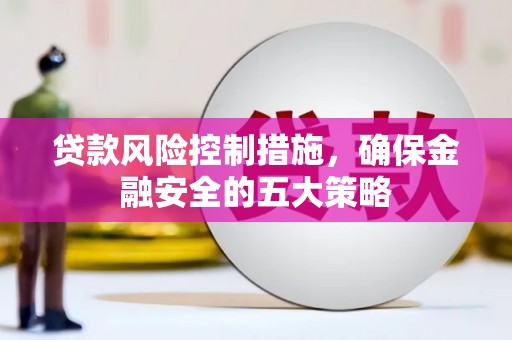 竹崎贷款风险控制措施，确保金融安全的五大策略