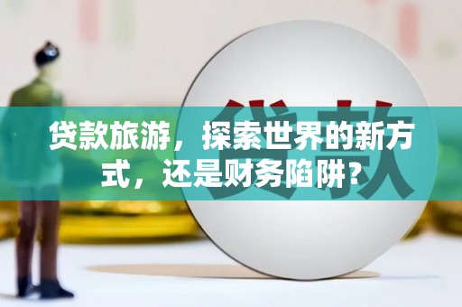 竹崎贷款旅游，探索世界的新方式，还是财务陷阱？