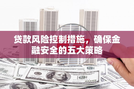 竹崎贷款风险控制措施，确保金融安全的五大策略