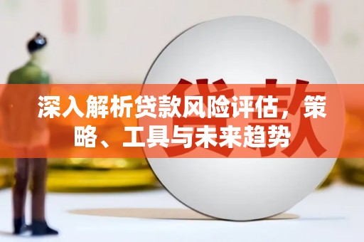 竹崎深入解析贷款风险评估，策略、工具与未来趋势