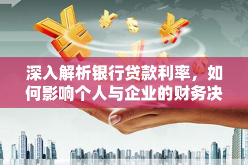 竹崎深入解析银行贷款利率，如何影响个人与企业的财务决策