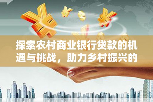 竹崎探索农村商业银行贷款的机遇与挑战，助力乡村振兴的金融引擎
