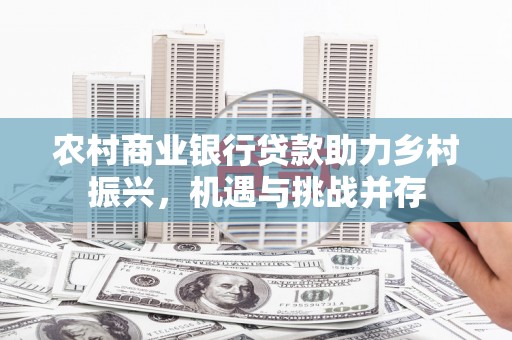 竹崎农村商业银行贷款助力乡村振兴，机遇与挑战并存