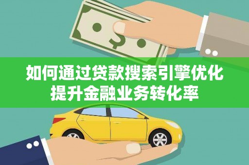 竹崎如何通过贷款搜索引擎优化提升金融业务转化率