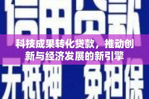 竹崎科技成果转化贷款，推动创新与经济发展的新引擎