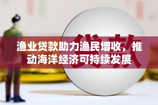 竹崎渔业贷款助力渔民增收，推动海洋经济可持续发展