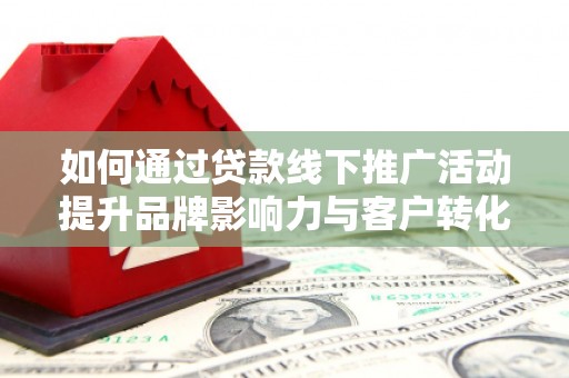 竹崎如何通过贷款线下推广活动提升品牌影响力与客户转化率