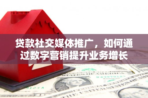 竹崎贷款社交媒体推广，如何通过数字营销提升业务增长