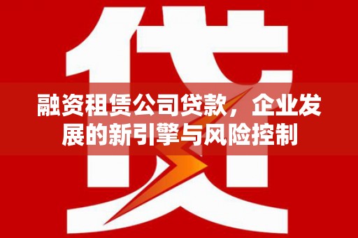 竹崎融资租赁公司贷款，企业发展的新引擎与风险控制