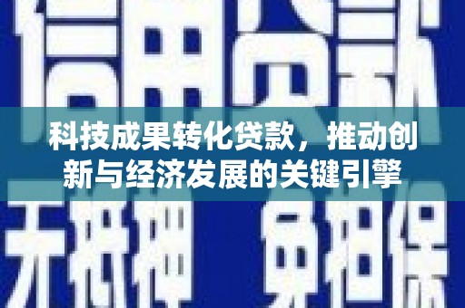 竹崎科技成果转化贷款，推动创新与经济发展的关键引擎
