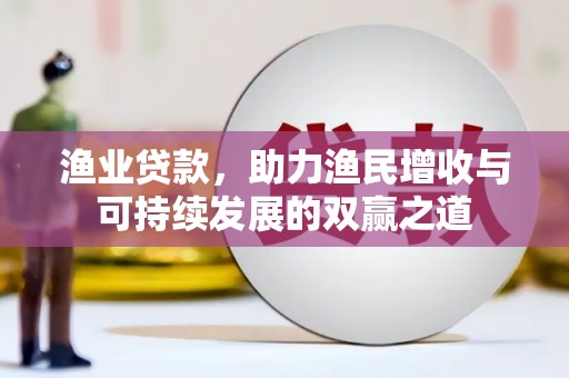 竹崎渔业贷款，助力渔民增收与可持续发展的双赢之道
