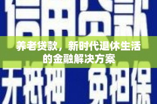 竹崎养老贷款，新时代退休生活的金融解决方案