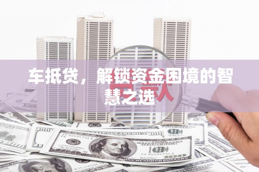 竹崎车抵贷，解锁资金困境的智慧之选
