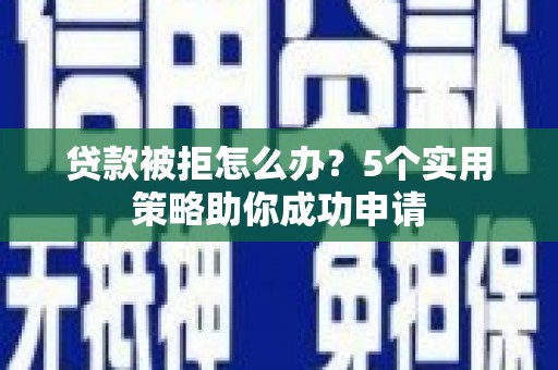 竹崎贷款被拒怎么办？5个实用策略助你成功申请